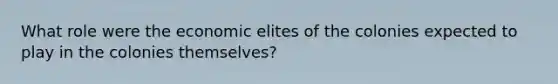 What role were the economic elites of the colonies expected to play in the colonies themselves?