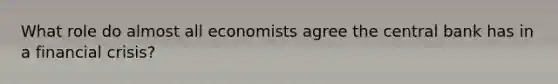 What role do almost all economists agree the central bank has in a financial crisis?