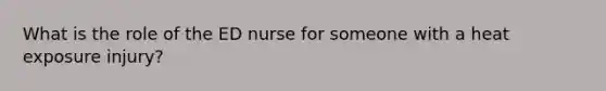 What is the role of the ED nurse for someone with a heat exposure injury?