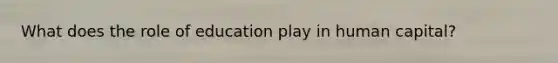 What does the role of education play in human capital?
