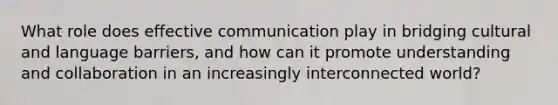 What role does effective communication play in bridging cultural and language barriers, and how can it promote understanding and collaboration in an increasingly interconnected world?