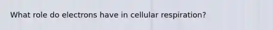 What role do electrons have in cellular respiration?