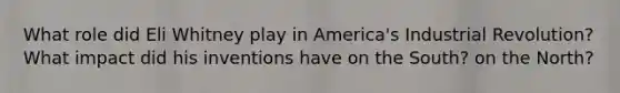 What role did Eli Whitney play in America's Industrial Revolution? What impact did his inventions have on the South? on the North?