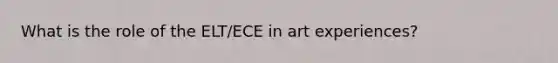 What is the role of the ELT/ECE in art experiences?