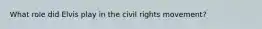 What role did Elvis play in the civil rights movement?