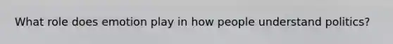 What role does emotion play in how people understand politics?