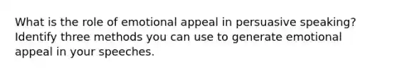 What is the role of emotional appeal in persuasive speaking? Identify three methods you can use to generate emotional appeal in your speeches.