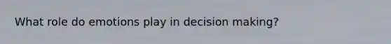 What role do emotions play in decision making?