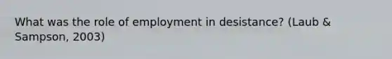 What was the role of employment in desistance? (Laub & Sampson, 2003)