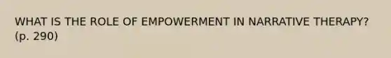 WHAT IS THE ROLE OF EMPOWERMENT IN NARRATIVE THERAPY? (p. 290)