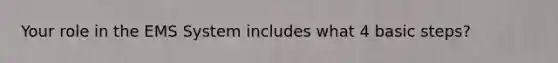 Your role in the EMS System includes what 4 basic steps?