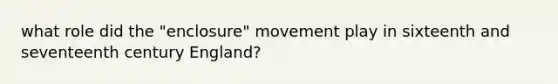 what role did the "enclosure" movement play in sixteenth and seventeenth century England?