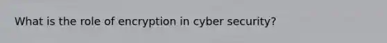 What is the role of encryption in cyber security?