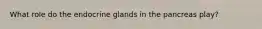 What role do the endocrine glands in the pancreas play?