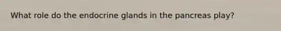 What role do the endocrine glands in the pancreas play?