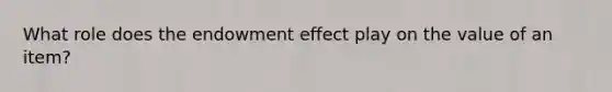 What role does the endowment effect play on the value of an item?