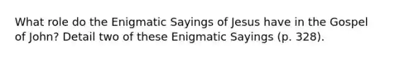 What role do the Enigmatic Sayings of Jesus have in the Gospel of John? Detail two of these Enigmatic Sayings (p. 328).