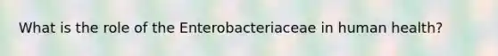 What is the role of the Enterobacteriaceae in human health?