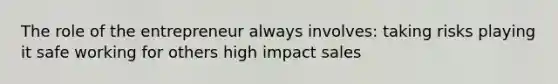 The role of the entrepreneur always involves: taking risks playing it safe working for others high impact sales