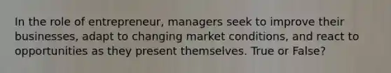 In the role of entrepreneur, managers seek to improve their businesses, adapt to changing market conditions, and react to opportunities as they present themselves. True or False?