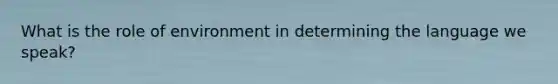 What is the role of environment in determining the language we speak?