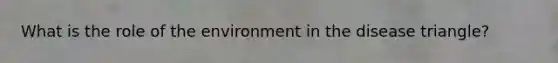 What is the role of the environment in the disease triangle?