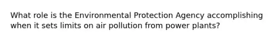 What role is the Environmental Protection Agency accomplishing when it sets limits on air pollution from power plants?