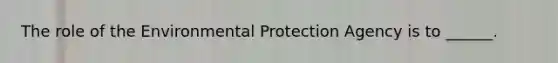 The role of the Environmental Protection Agency is to ______.