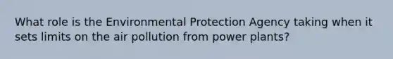 What role is the Environmental Protection Agency taking when it sets limits on the air pollution from power plants?