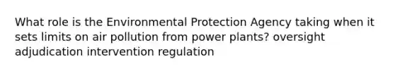 What role is the Environmental Protection Agency taking when it sets limits on air pollution from power plants? oversight adjudication intervention regulation