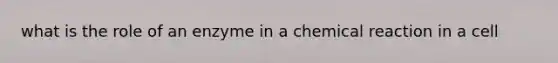 what is the role of an enzyme in a chemical reaction in a cell