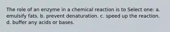 The role of an enzyme in a chemical reaction is to Select one: a. emulsify fats. b. prevent denaturation. c. speed up the reaction. d. buffer any acids or bases.