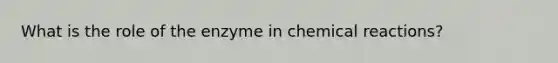 What is the role of the enzyme in chemical reactions?