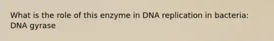 What is the role of this enzyme in DNA replication in bacteria: DNA gyrase