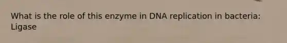 What is the role of this enzyme in DNA replication in bacteria: Ligase