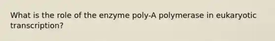 What is the role of the enzyme poly-A polymerase in <a href='https://www.questionai.com/knowledge/k3qp6CyB96-eukaryotic-transcription' class='anchor-knowledge'>eukaryotic transcription</a>?