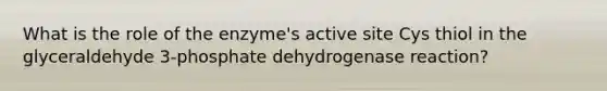 What is the role of the enzyme's active site Cys thiol in the glyceraldehyde 3-phosphate dehydrogenase reaction?