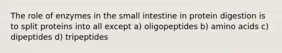 The role of enzymes in the small intestine in protein digestion is to split proteins into all except a) oligopeptides b) amino acids c) dipeptides d) tripeptides