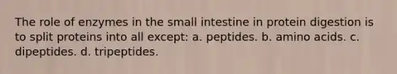 The role of enzymes in the small intestine in protein digestion is to split proteins into all except: a. peptides. b. amino acids. c. dipeptides. d. tripeptides.