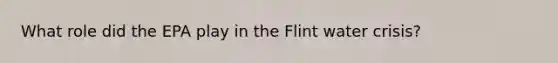 What role did the EPA play in the Flint water crisis?
