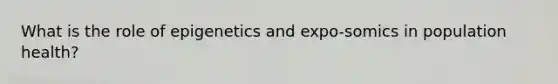 What is the role of epigenetics and expo-somics in population health?