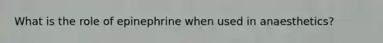What is the role of epinephrine when used in anaesthetics?