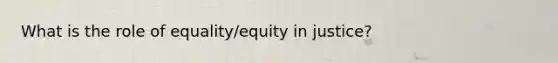 What is the role of equality/equity in justice?