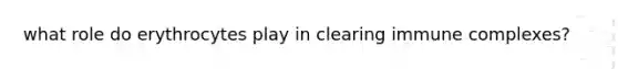 what role do erythrocytes play in clearing immune complexes?