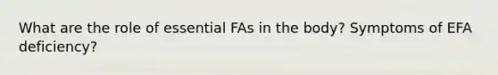 What are the role of essential FAs in the body? Symptoms of EFA deficiency?