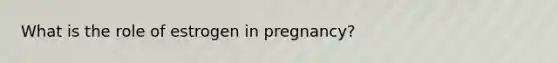 What is the role of estrogen in pregnancy?