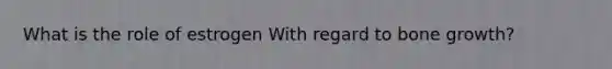 What is the role of estrogen With regard to bone growth?
