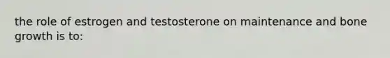 the role of estrogen and testosterone on maintenance and bone growth is to: