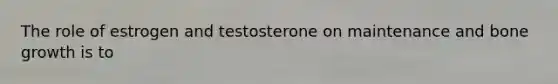 The role of estrogen and testosterone on maintenance and bone growth is to