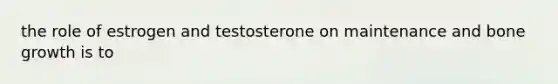 the role of estrogen and testosterone on maintenance and bone growth is to